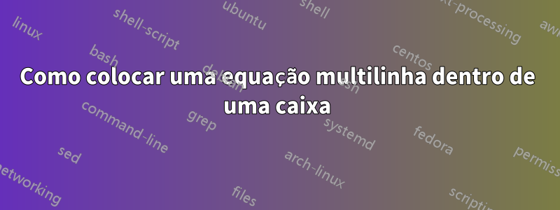 Como colocar uma equação multilinha dentro de uma caixa