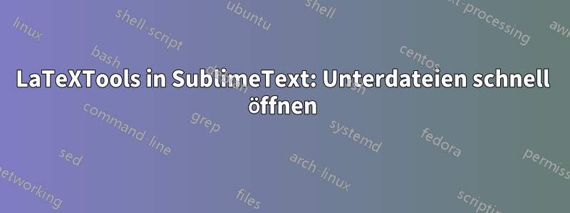 LaTeXTools in SublimeText: Unterdateien schnell öffnen