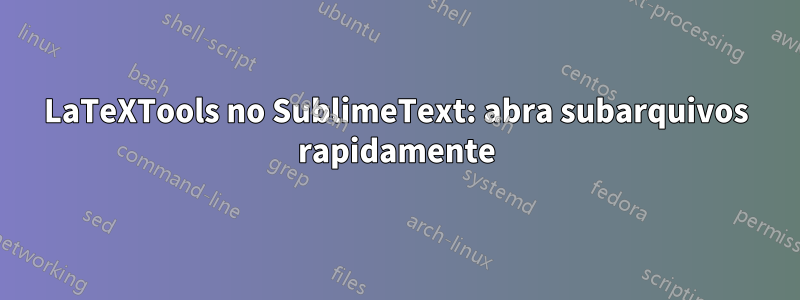 LaTeXTools no SublimeText: abra subarquivos rapidamente