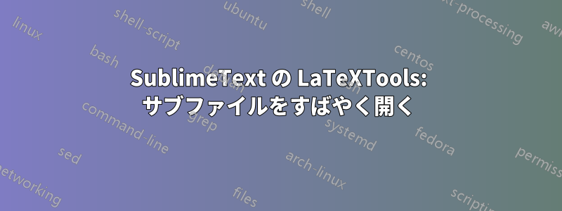 SublimeText の LaTeXTools: サブファイルをすばやく開く