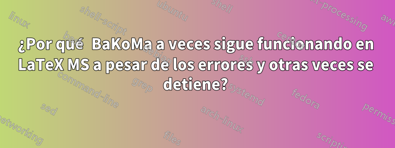 ¿Por qué BaKoMa a veces sigue funcionando en LaTeX MS a pesar de los errores y otras veces se detiene?