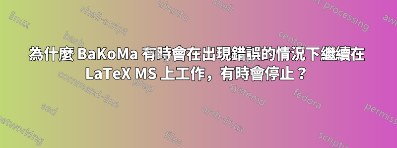 為什麼 BaKoMa 有時會在出現錯誤的情況下繼續在 LaTeX MS 上工作，有時會停止？