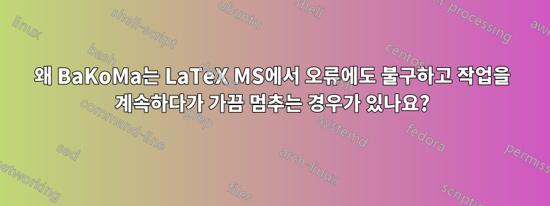왜 BaKoMa는 LaTeX MS에서 오류에도 불구하고 작업을 계속하다가 가끔 멈추는 경우가 있나요?