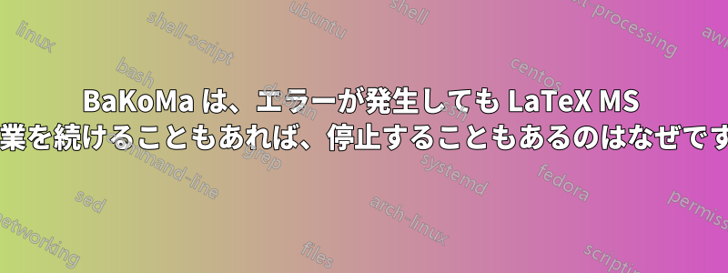 BaKoMa は、エラーが発生しても LaTeX MS で作業を続けることもあれば、停止することもあるのはなぜですか?