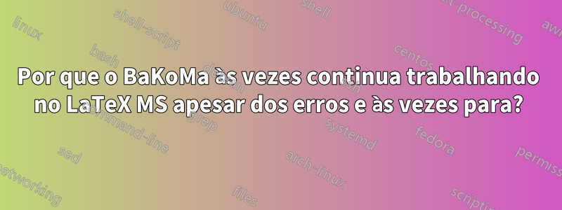 Por que o BaKoMa às vezes continua trabalhando no LaTeX MS apesar dos erros e às vezes para?