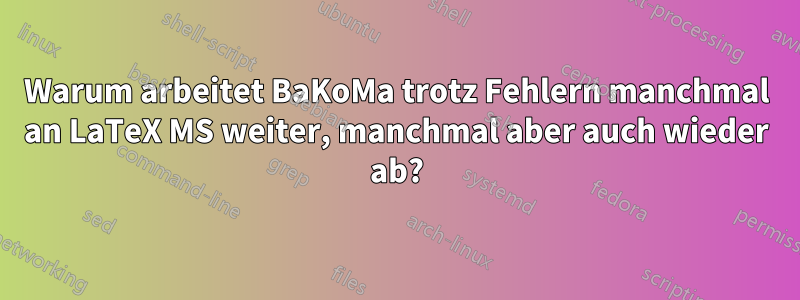 Warum arbeitet BaKoMa trotz Fehlern manchmal an LaTeX MS weiter, manchmal aber auch wieder ab?