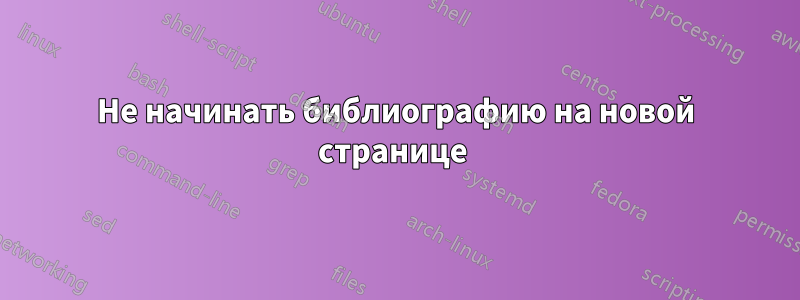 Не начинать библиографию на новой странице 