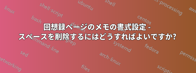 回想録ページのメモの書式設定 - スペースを削除するにはどうすればよいですか?