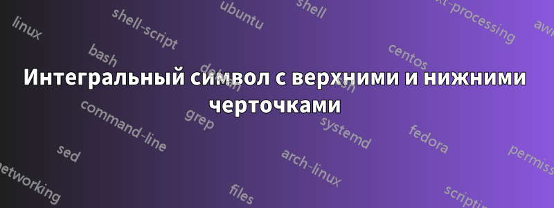 Интегральный символ с верхними и нижними черточками