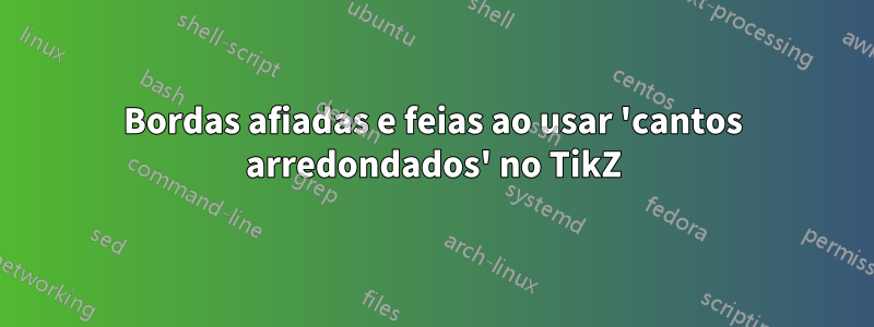 Bordas afiadas e feias ao usar 'cantos arredondados' no TikZ