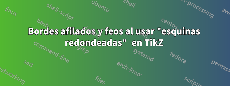 Bordes afilados y feos al usar "esquinas redondeadas" en TikZ