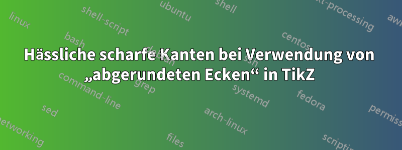 Hässliche scharfe Kanten bei Verwendung von „abgerundeten Ecken“ in TikZ