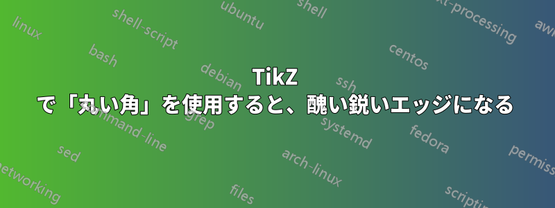 TikZ で「丸い角」を使用すると、醜い鋭いエッジになる
