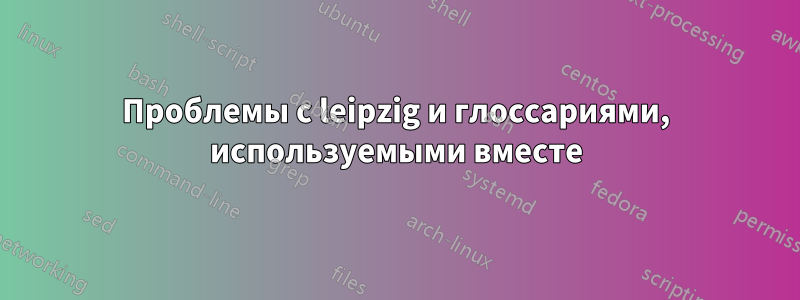 Проблемы с leipzig и глоссариями, используемыми вместе