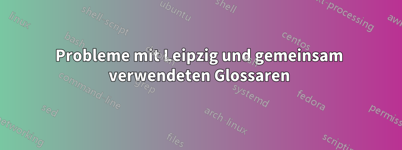 Probleme mit Leipzig und gemeinsam verwendeten Glossaren