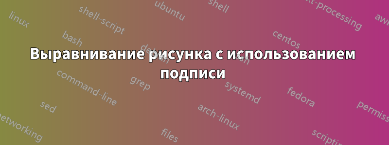 Выравнивание рисунка с использованием подписи