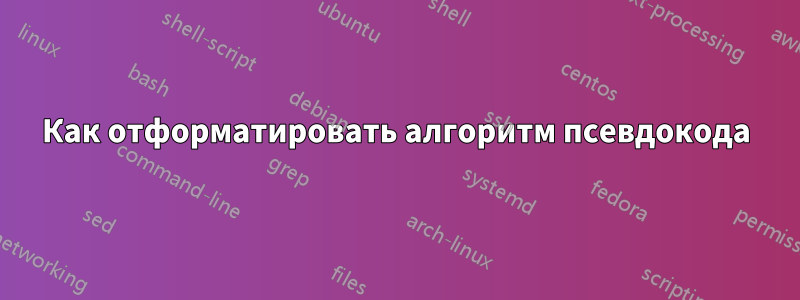 Как отформатировать алгоритм псевдокода