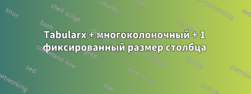 Tabularx + многоколоночный + 1 фиксированный размер столбца
