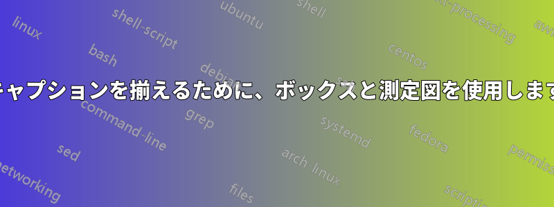 キャプションを揃えるために、ボックスと測定図を使用します