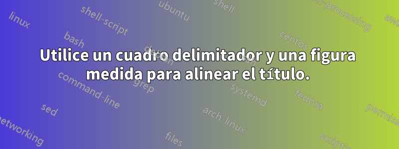 Utilice un cuadro delimitador y una figura medida para alinear el título.