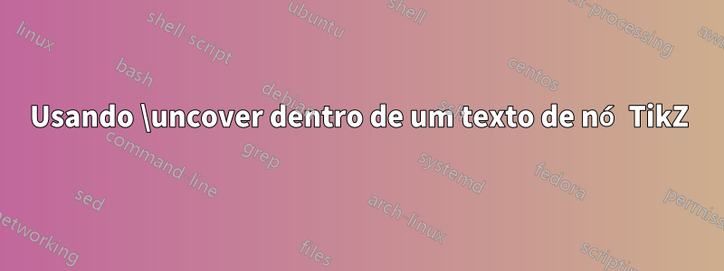 Usando \uncover dentro de um texto de nó TikZ
