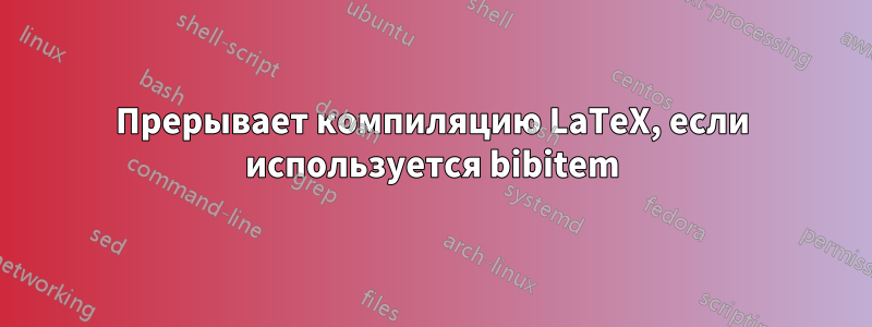 Прерывает компиляцию LaTeX, если используется bibitem