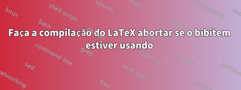 Faça a compilação do LaTeX abortar se o bibitem estiver usando