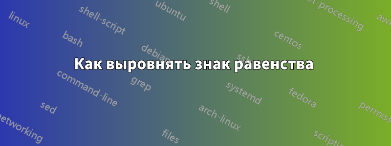 Как выровнять знак равенства