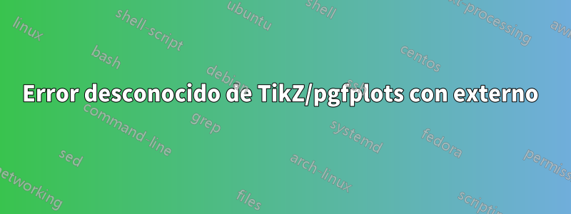 Error desconocido de TikZ/pgfplots con externo 