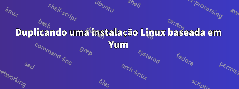 Duplicando uma instalação Linux baseada em Yum