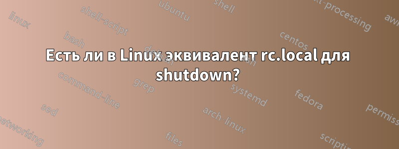 Есть ли в Linux эквивалент rc.local для shutdown?