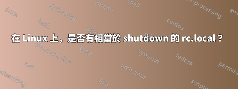 在 Linux 上，是否有相當於 shutdown 的 rc.local？