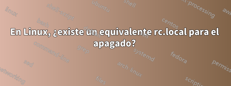 En Linux, ¿existe un equivalente rc.local para el apagado?
