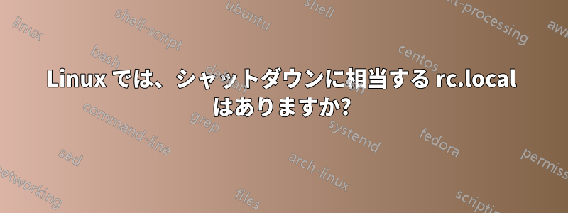 Linux では、シャットダウンに相当する rc.local はありますか?