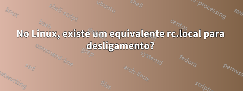 No Linux, existe um equivalente rc.local para desligamento?