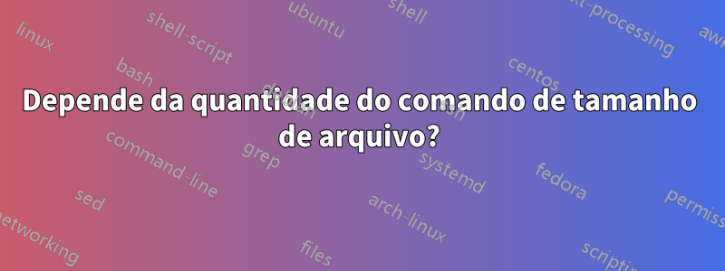 Depende da quantidade do comando de tamanho de arquivo?