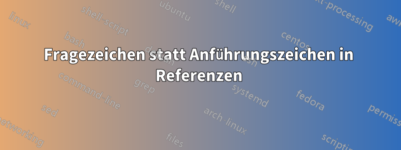 Fragezeichen statt Anführungszeichen in Referenzen