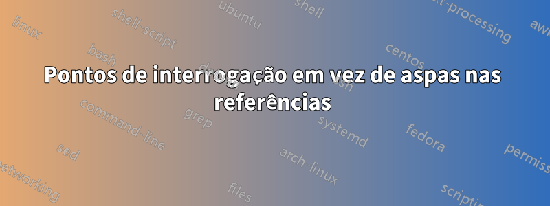 Pontos de interrogação em vez de aspas nas referências