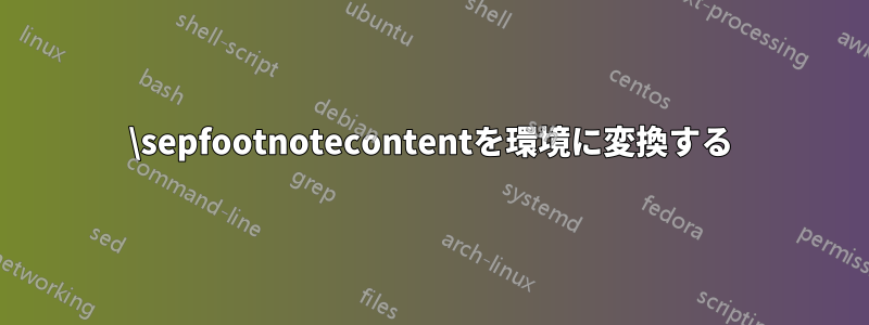 \sepfootnotecontentを環境に変換する