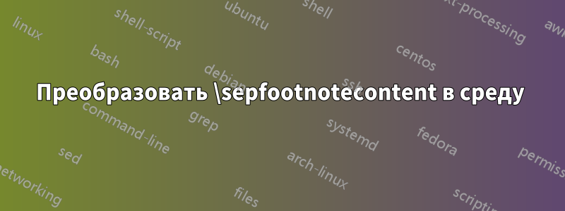 Преобразовать \sepfootnotecontent в среду
