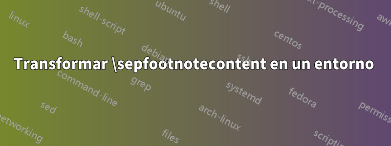 Transformar \sepfootnotecontent en un entorno