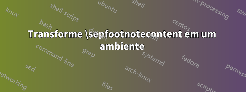 Transforme \sepfootnotecontent em um ambiente