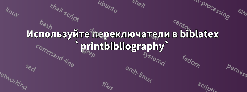Используйте переключатели в biblatex `printbibliography`