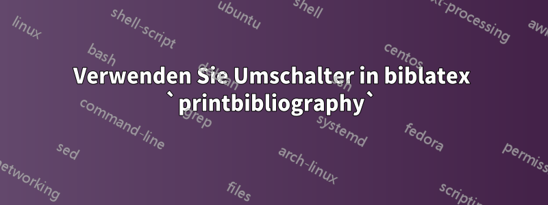 Verwenden Sie Umschalter in biblatex `printbibliography`