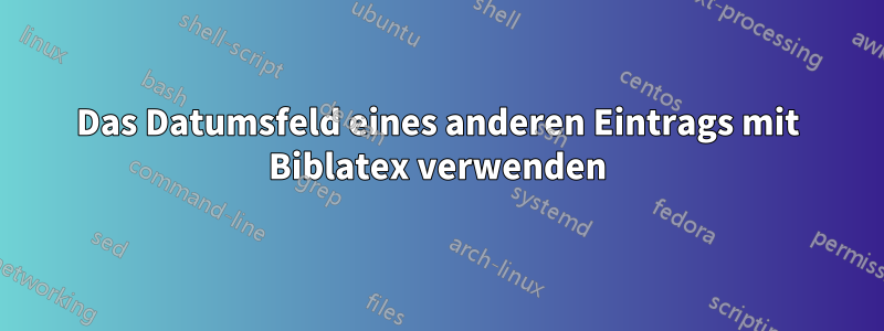 Das Datumsfeld eines anderen Eintrags mit Biblatex verwenden