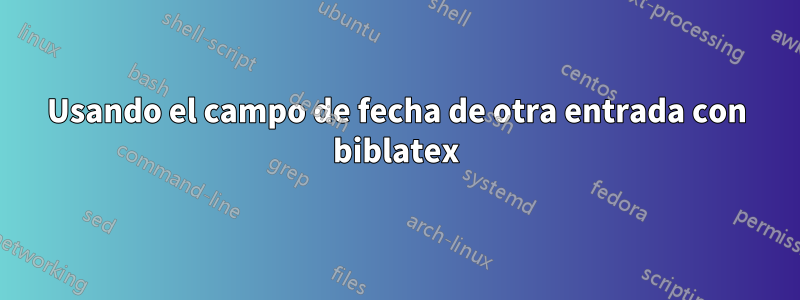 Usando el campo de fecha de otra entrada con biblatex