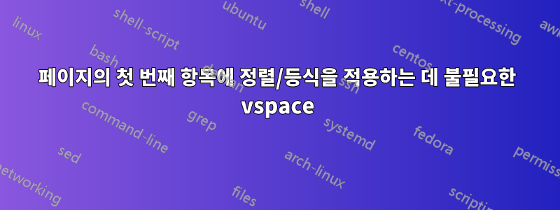 페이지의 첫 번째 항목에 정렬/등식을 적용하는 데 불필요한 vspace