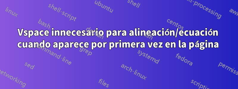 Vspace innecesario para alineación/ecuación cuando aparece por primera vez en la página