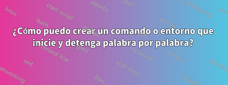 ¿Cómo puedo crear un comando o entorno que inicie y detenga palabra por palabra?
