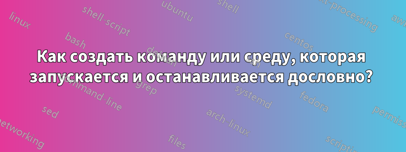 Как создать команду или среду, которая запускается и останавливается дословно?